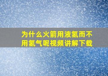 为什么火箭用液氢而不用氢气呢视频讲解下载