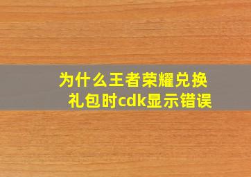 为什么王者荣耀兑换礼包时cdk显示错误