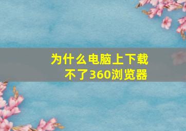 为什么电脑上下载不了360浏览器