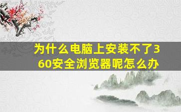 为什么电脑上安装不了360安全浏览器呢怎么办