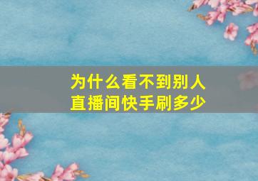 为什么看不到别人直播间快手刷多少