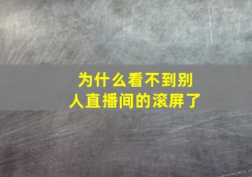 为什么看不到别人直播间的滚屏了