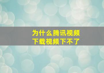 为什么腾讯视频下载视频下不了