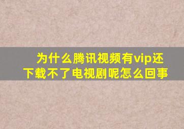 为什么腾讯视频有vip还下载不了电视剧呢怎么回事