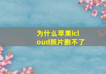 为什么苹果icloud照片删不了