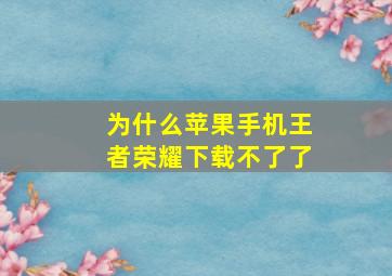 为什么苹果手机王者荣耀下载不了了