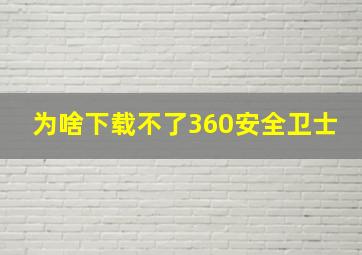 为啥下载不了360安全卫士