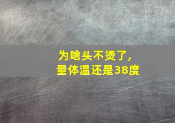 为啥头不烫了,量体温还是38度