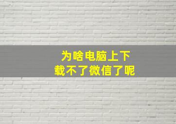 为啥电脑上下载不了微信了呢