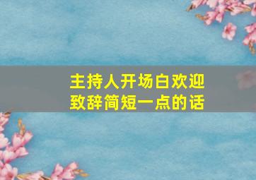 主持人开场白欢迎致辞简短一点的话