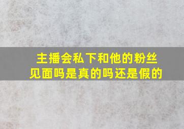 主播会私下和他的粉丝见面吗是真的吗还是假的