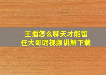 主播怎么聊天才能留住大哥呢视频讲解下载