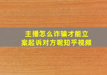 主播怎么诈骗才能立案起诉对方呢知乎视频