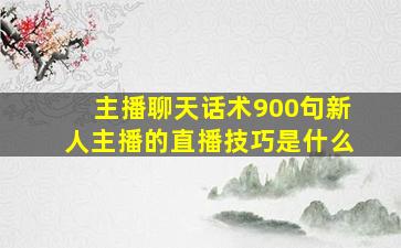 主播聊天话术900句新人主播的直播技巧是什么