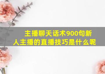 主播聊天话术900句新人主播的直播技巧是什么呢