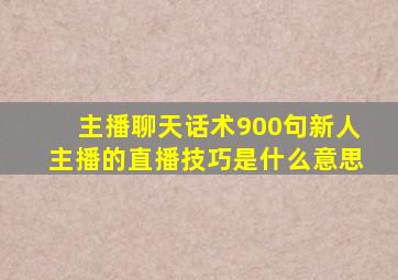 主播聊天话术900句新人主播的直播技巧是什么意思