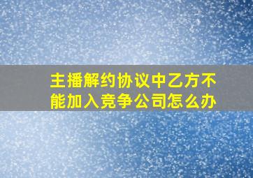 主播解约协议中乙方不能加入竞争公司怎么办