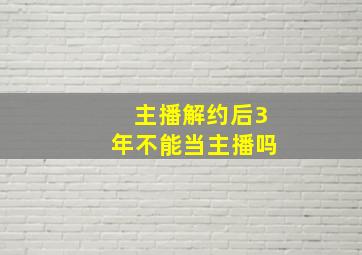 主播解约后3年不能当主播吗