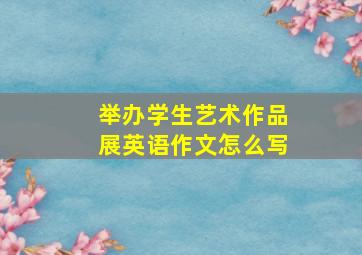 举办学生艺术作品展英语作文怎么写