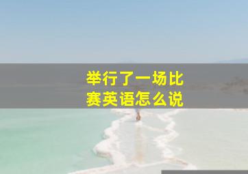 举行了一场比赛英语怎么说