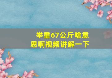 举重67公斤啥意思啊视频讲解一下