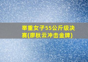 举重女子55公斤级决赛(廖秋云冲击金牌)