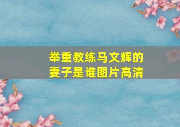 举重教练马文辉的妻子是谁图片高清