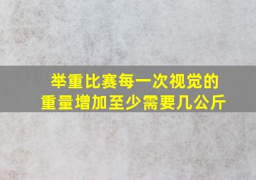 举重比赛每一次视觉的重量增加至少需要几公斤