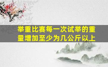 举重比赛每一次试举的重量增加至少为几公斤以上