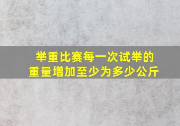 举重比赛每一次试举的重量增加至少为多少公斤