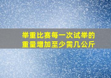 举重比赛每一次试举的重量增加至少需几公斤