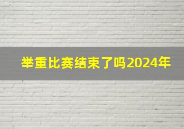 举重比赛结束了吗2024年