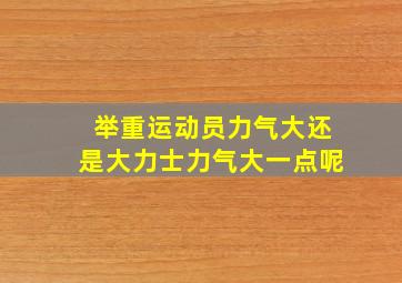 举重运动员力气大还是大力士力气大一点呢