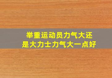 举重运动员力气大还是大力士力气大一点好