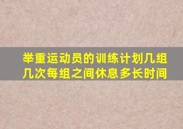 举重运动员的训练计划几组几次每组之间休息多长时间