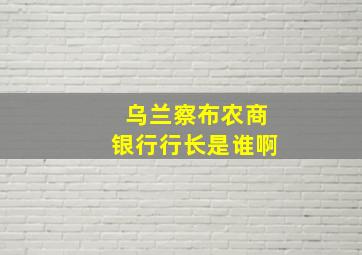 乌兰察布农商银行行长是谁啊