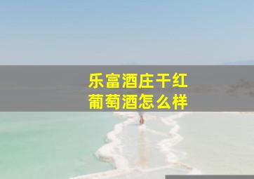 乐富酒庄干红葡萄酒怎么样