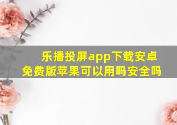 乐播投屏app下载安卓免费版苹果可以用吗安全吗