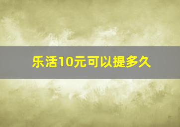 乐活10元可以提多久