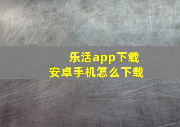 乐活app下载安卓手机怎么下载