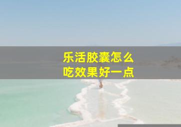 乐活胶囊怎么吃效果好一点