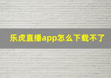 乐虎直播app怎么下载不了