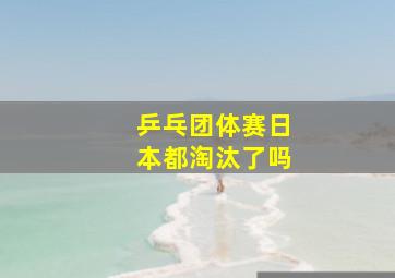 乒乓团体赛日本都淘汰了吗