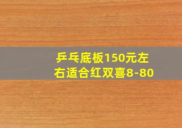 乒乓底板150元左右适合红双喜8-80