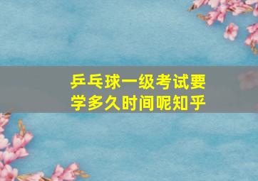 乒乓球一级考试要学多久时间呢知乎