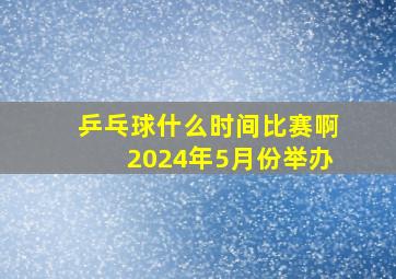 乒乓球什么时间比赛啊2024年5月份举办