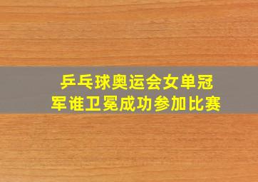 乒乓球奥运会女单冠军谁卫冕成功参加比赛