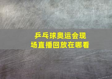 乒乓球奥运会现场直播回放在哪看