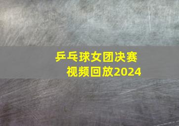 乒乓球女团决赛视频回放2024