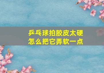 乒乓球拍胶皮太硬怎么把它弄软一点